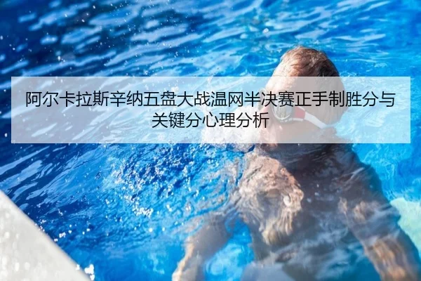 阿尔卡拉斯辛纳五盘大战温网半决赛正手制胜分与关键分心理分析